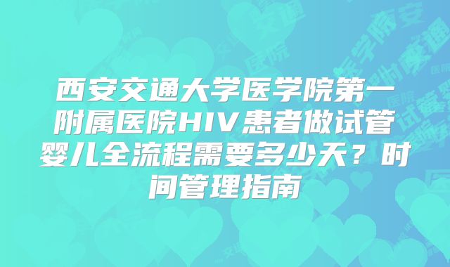 西安交通大学医学院第一附属医院HIV患者做试管婴儿全流程需要多少天？时间管理指南