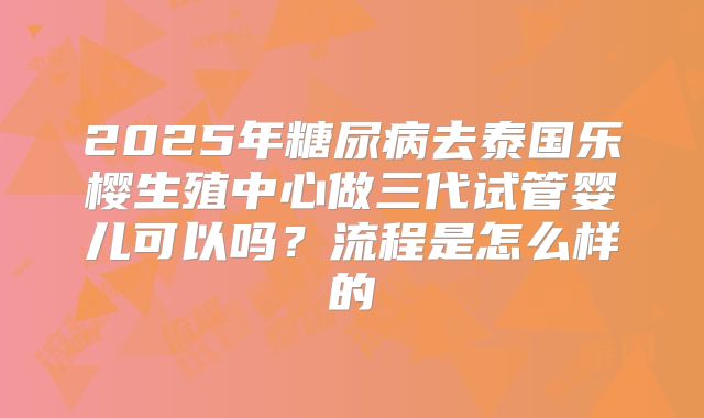 2025年糖尿病去泰国乐樱生殖中心做三代试管婴儿可以吗？流程是怎么样的