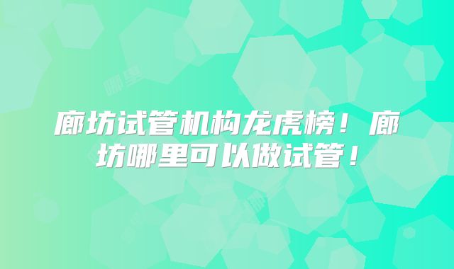 廊坊试管机构龙虎榜！廊坊哪里可以做试管！