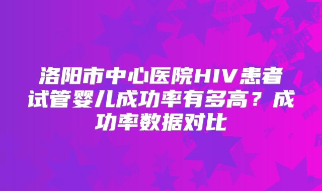 洛阳市中心医院HIV患者试管婴儿成功率有多高？成功率数据对比