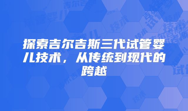 探索吉尔吉斯三代试管婴儿技术，从传统到现代的跨越