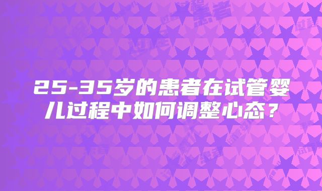 25-35岁的患者在试管婴儿过程中如何调整心态？