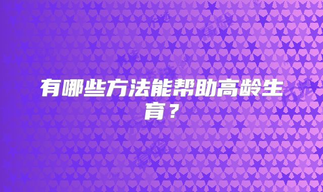 有哪些方法能帮助高龄生育?