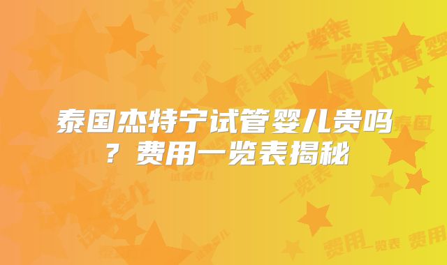 泰国杰特宁试管婴儿贵吗?费用一览表揭秘