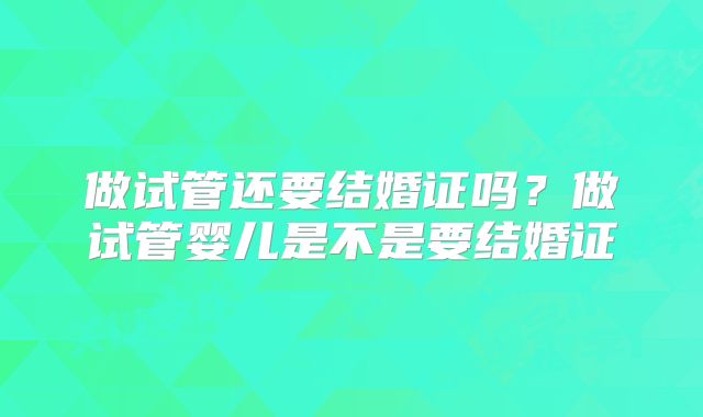 做试管还要结婚证吗？做试管婴儿是不是要结婚证