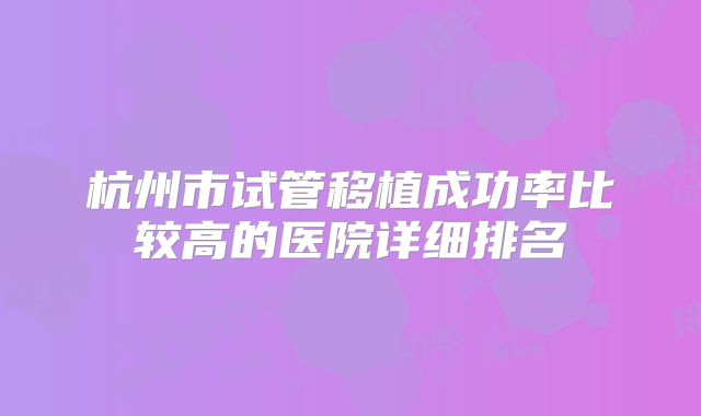 杭州市试管移植成功率比较高的医院详细排名