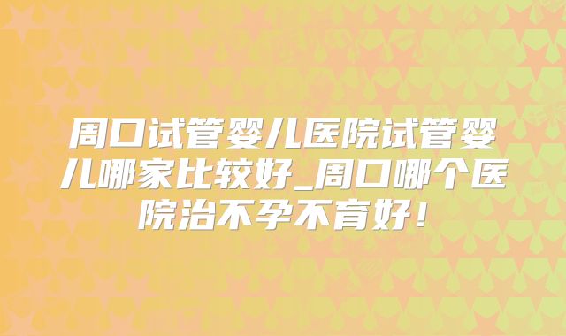 周口试管婴儿医院试管婴儿哪家比较好_周口哪个医院治不孕不育好!