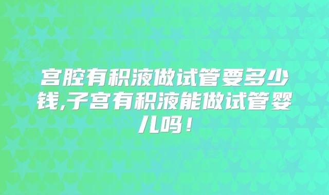 宫腔有积液做试管要多少钱,子宫有积液能做试管婴儿吗!