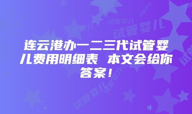 连云港办一二三代试管婴儿费用明细表 本文会给你答案！