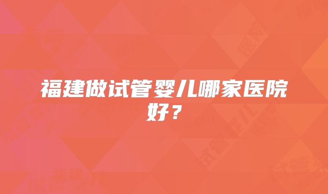 福建做试管婴儿哪家医院好?
