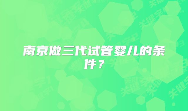南京做三代试管婴儿的条件?