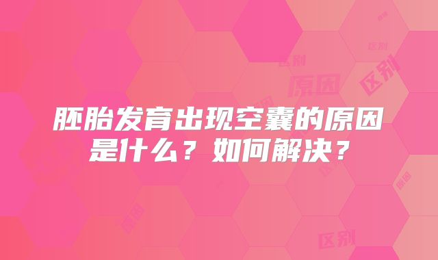 胚胎发育出现空囊的原因是什么？如何解决？
