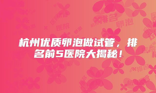 杭州优质卵泡做试管,排名前5医院大揭秘!