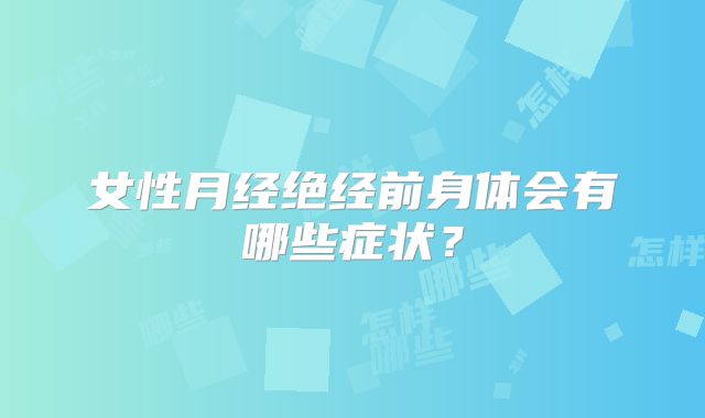 女性月经绝经前身体会有哪些症状？
