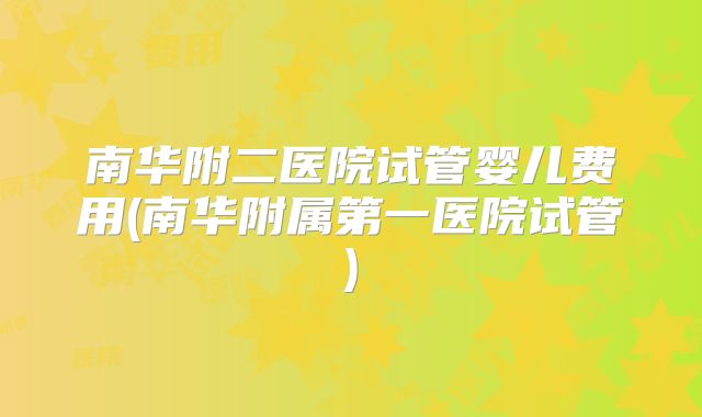 南华附二医院试管婴儿费用(南华附属第一医院试管)