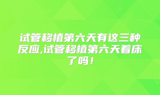 试管移植第六天有这三种反应,试管移植第六天着床了吗！