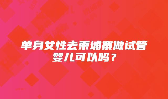 单身女性去柬埔寨做试管婴儿可以吗？