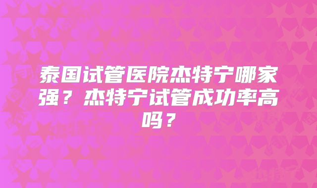 泰国试管医院杰特宁哪家强？杰特宁试管成功率高吗？