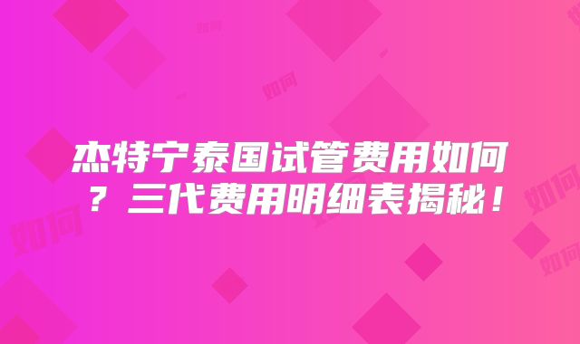 杰特宁泰国试管费用如何?三代费用明细表揭秘!