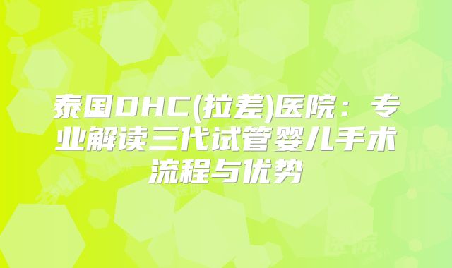 泰国DHC(拉差)医院:专业解读三代试管婴儿手术流程与优势