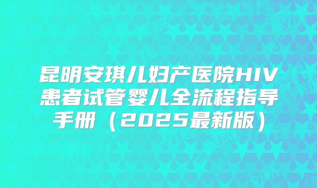 昆明安琪儿妇产医院HIV患者试管婴儿全流程指导手册（2025最新版）