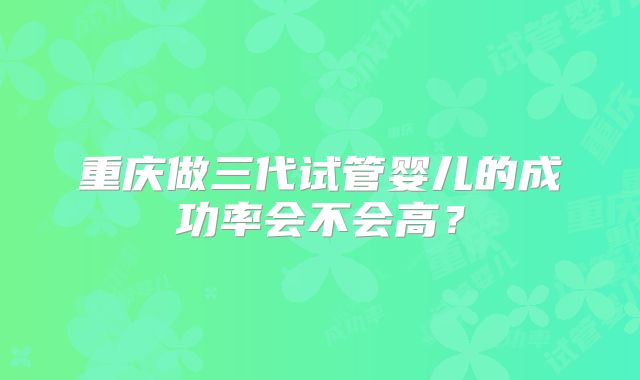 重庆做三代试管婴儿的成功率会不会高？