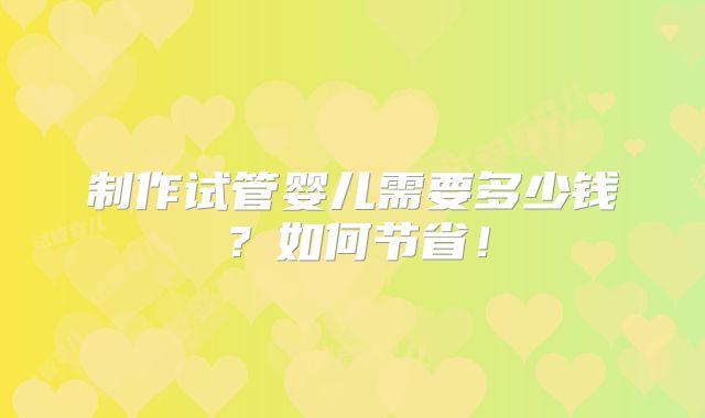 制作试管婴儿需要多少钱？如何节省！