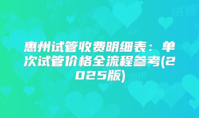 惠州试管收费明细表：单次试管价格全流程参考(2025版)