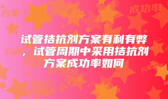 试管拮抗剂方案有利有弊，试管周期中采用拮抗剂方案成功率如何