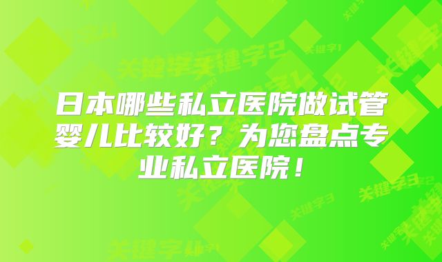 日本哪些私立医院做试管婴儿比较好？为您盘点专业私立医院！