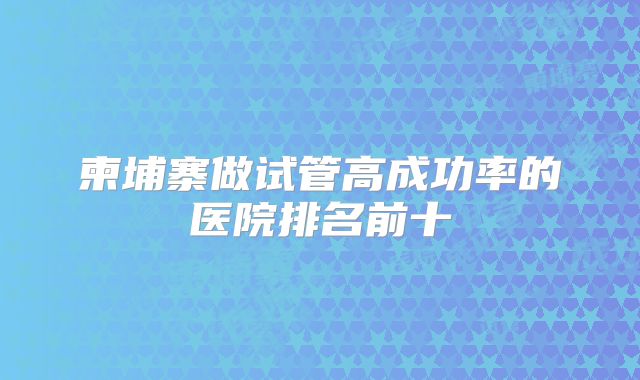 柬埔寨做试管高成功率的医院排名前十
