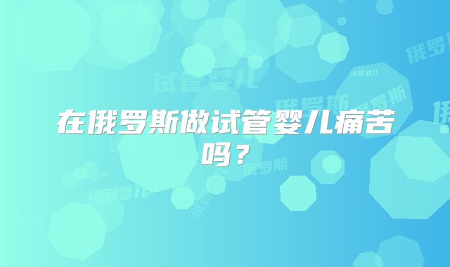 在俄罗斯做试管婴儿痛苦吗？