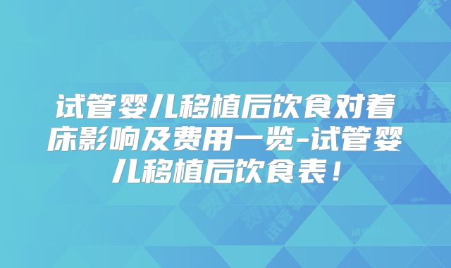 试管婴儿移植后饮食对着床影响及费用一览-试管婴儿移植后饮食表!