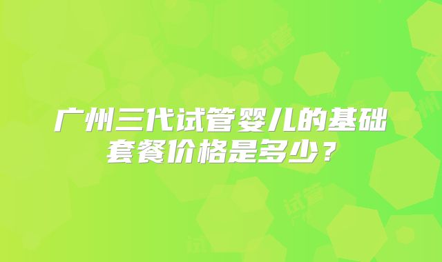 广州三代试管婴儿的基础套餐价格是多少？