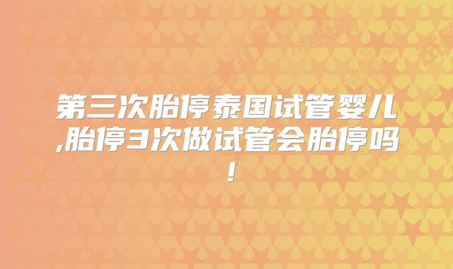 第三次胎停泰国试管婴儿,胎停3次做试管会胎停吗！