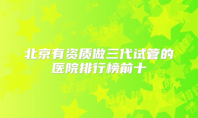 北京有资质做三代试管的医院排行榜前十