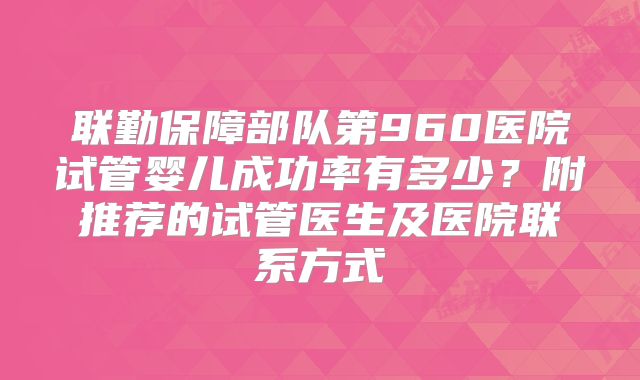 联勤保障部队第960医院试管婴儿成功率有多少？附推荐的试管医生及医院联系方式