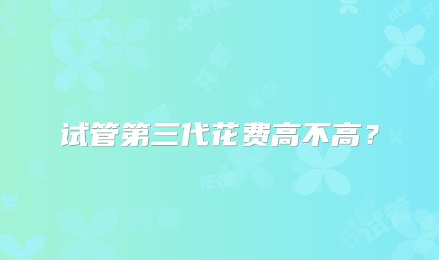 试管第三代花费高不高？