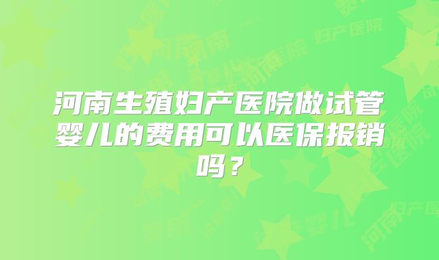 河南生殖妇产医院做试管婴儿的费用可以医保报销吗？