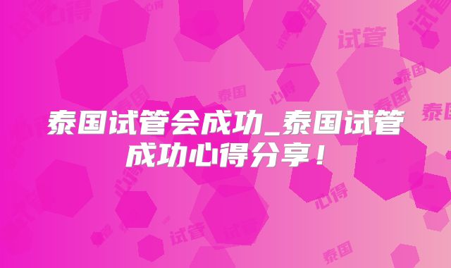 泰国试管会成功_泰国试管成功心得分享！