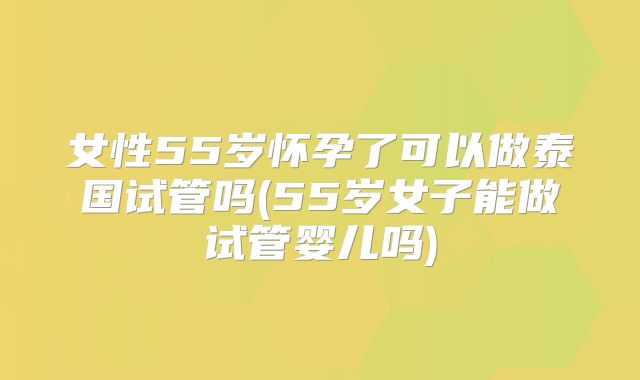 女性55岁怀孕了可以做泰国试管吗(55岁女子能做试管婴儿吗)