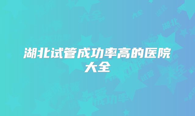 湖北试管成功率高的医院大全