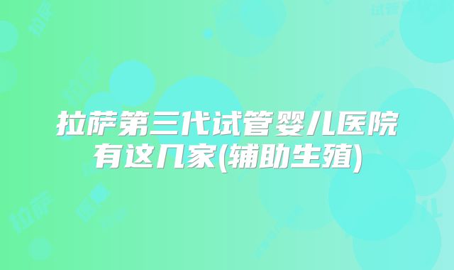 拉萨第三代试管婴儿医院有这几家(辅助生殖)