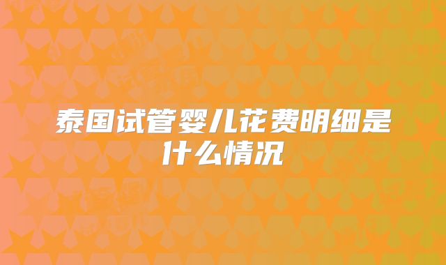 泰国试管婴儿花费明细是什么情况