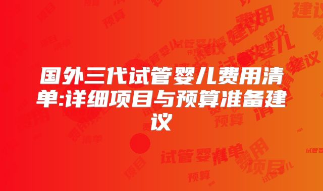 国外三代试管婴儿费用清单:详细项目与预算准备建议