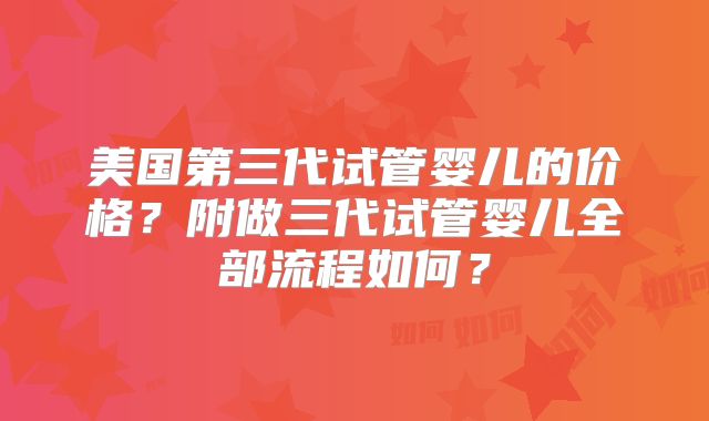 美国第三代试管婴儿的价格?附做三代试管婴儿全部流程如何?