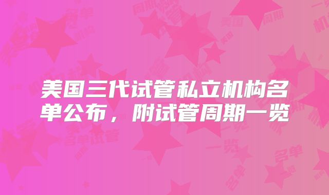 美国三代试管私立机构名单公布，附试管周期一览