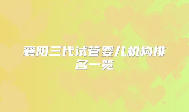 襄阳三代试管婴儿机构排名一览