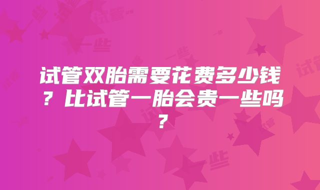 试管双胎需要花费多少钱?比试管一胎会贵一些吗?