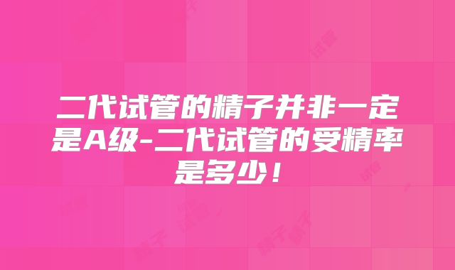 二代试管的精子并非一定是A级-二代试管的受精率是多少！